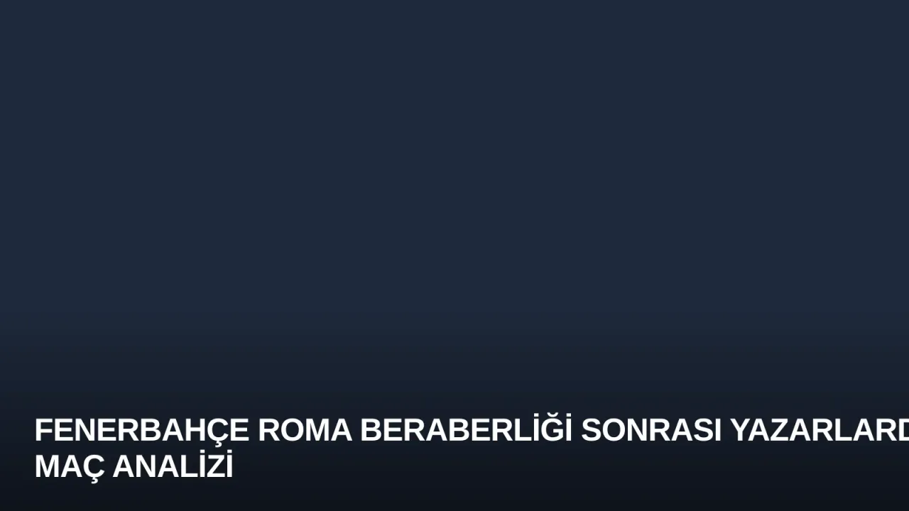 Fenerbahçe Roma Beraberliği Sonrası Yazarlardan Maç Analizi