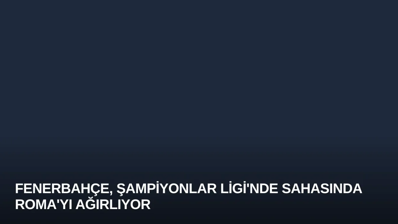 Fenerbahçe, Şampiyonlar Ligi'nde Sahasında Roma'yı Ağırlıyor