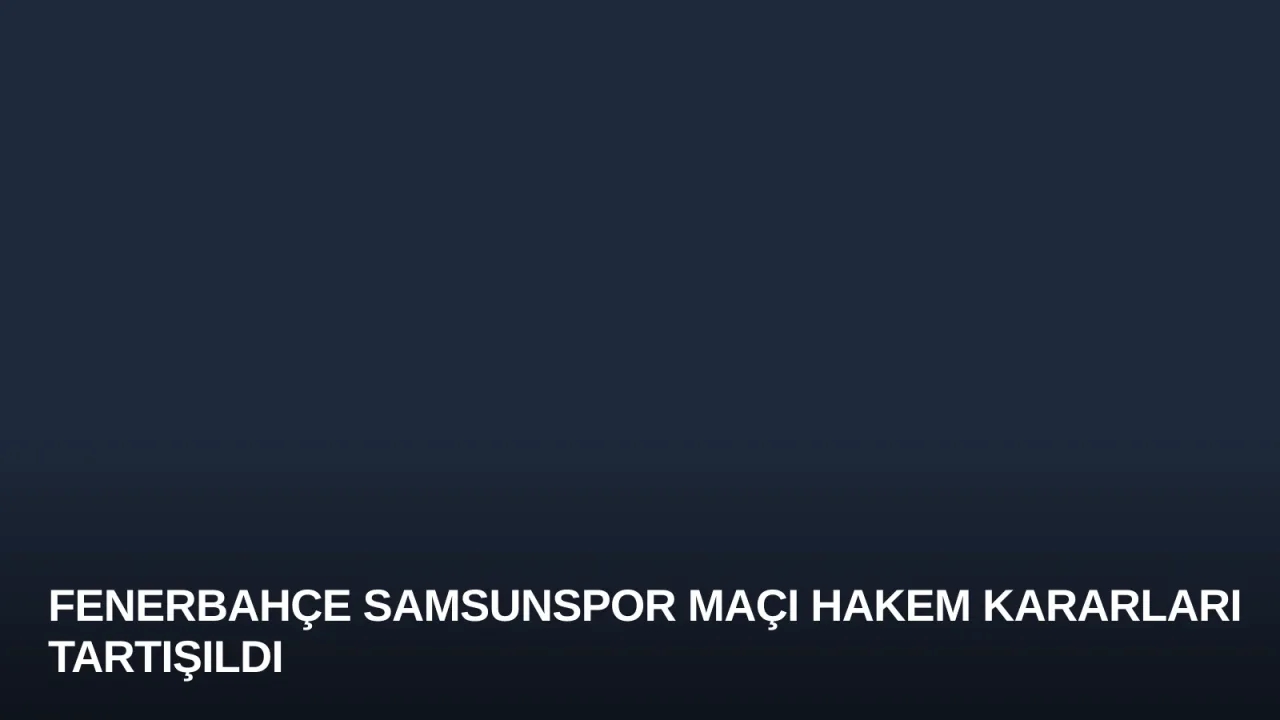 Fenerbahçe Samsunspor Maçı Hakem Kararları Tartışıldı