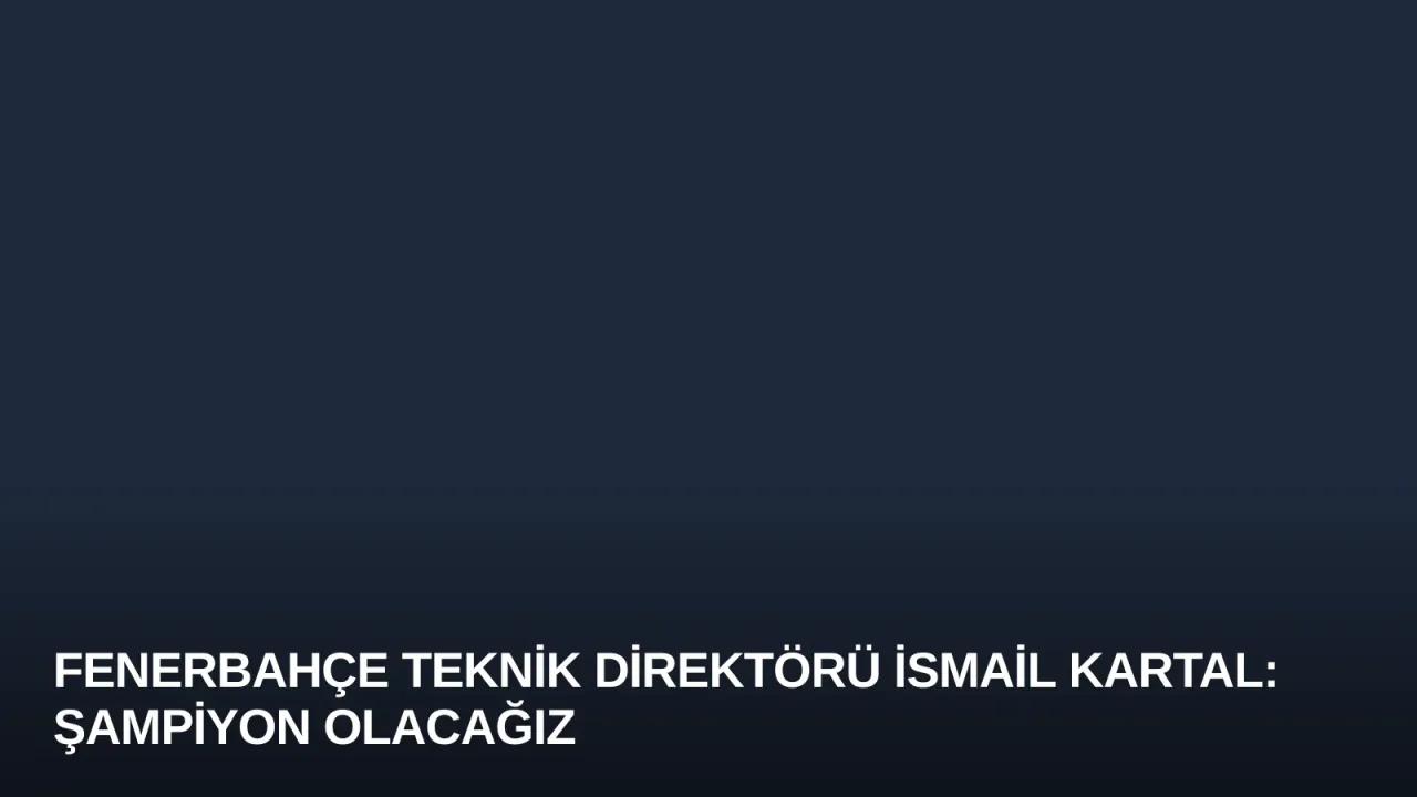 Fenerbahçe Teknik Direktörü İsmail Kartal: Şampiyon Olacağız
