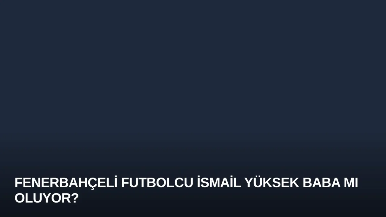 Fenerbahçeli Futbolcu İsmail Yüksek Baba mı Oluyor?