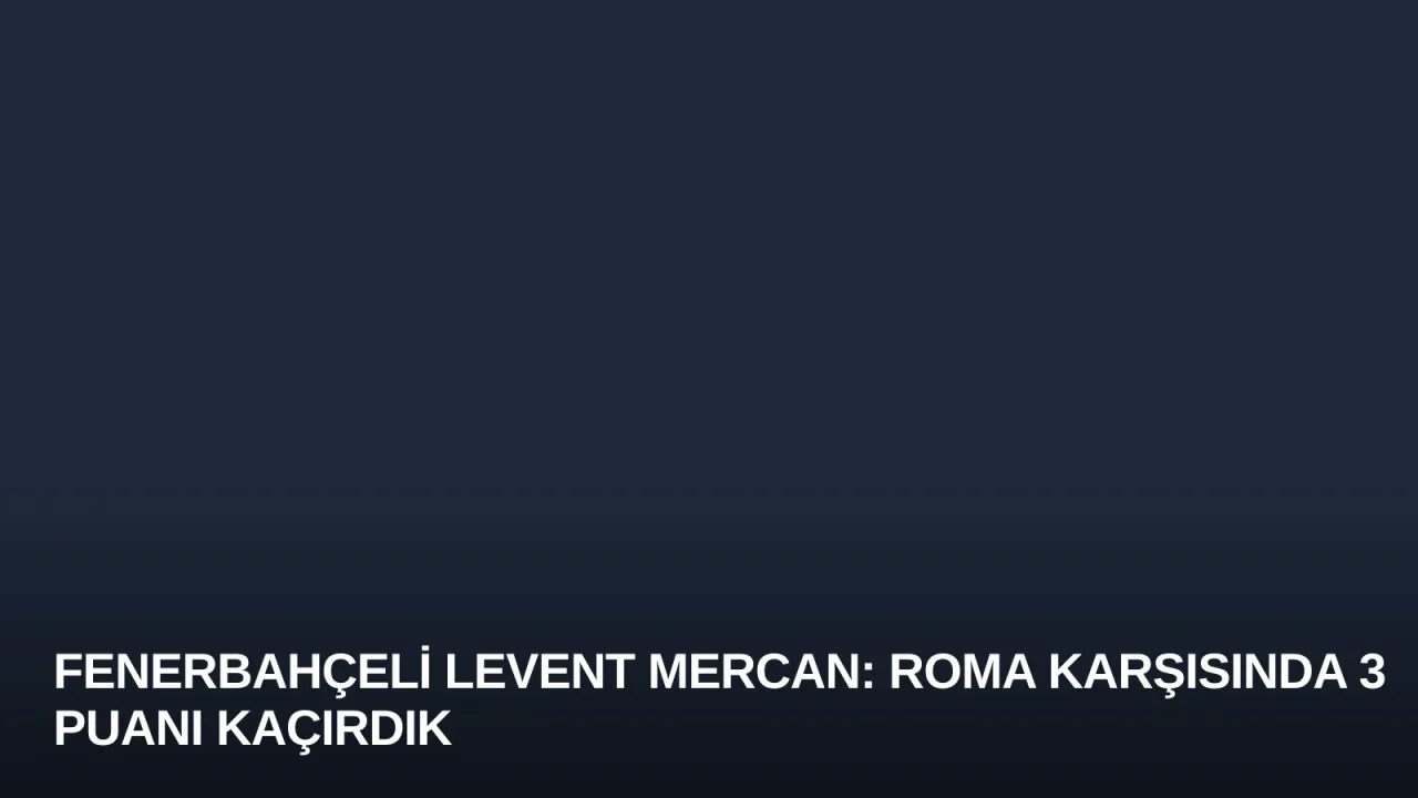 Fenerbahçeli Levent Mercan: Roma Karşısında 3 Puanı Kaçırdık