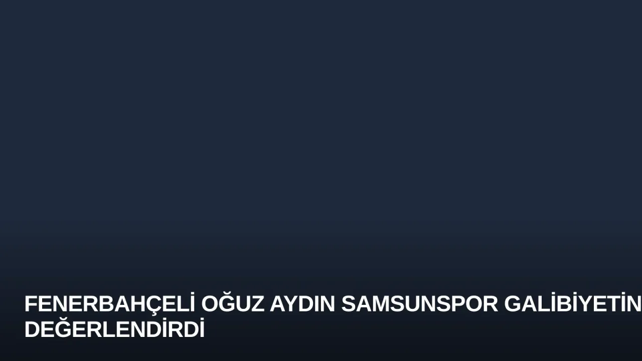 Fenerbahçeli Oğuz Aydın Samsunspor Galibiyetini Değerlendirdi
