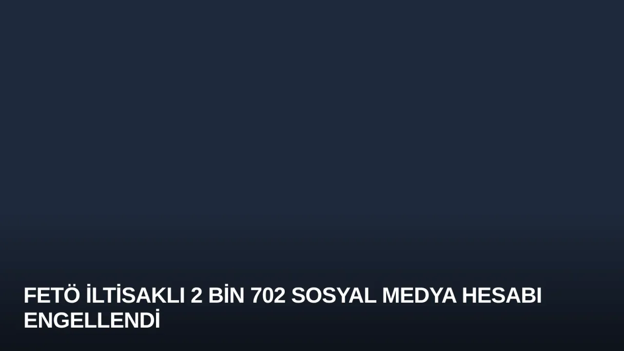 FETÖ İltisaklı 2 Bin 702 Sosyal Medya Hesabı Engellendi