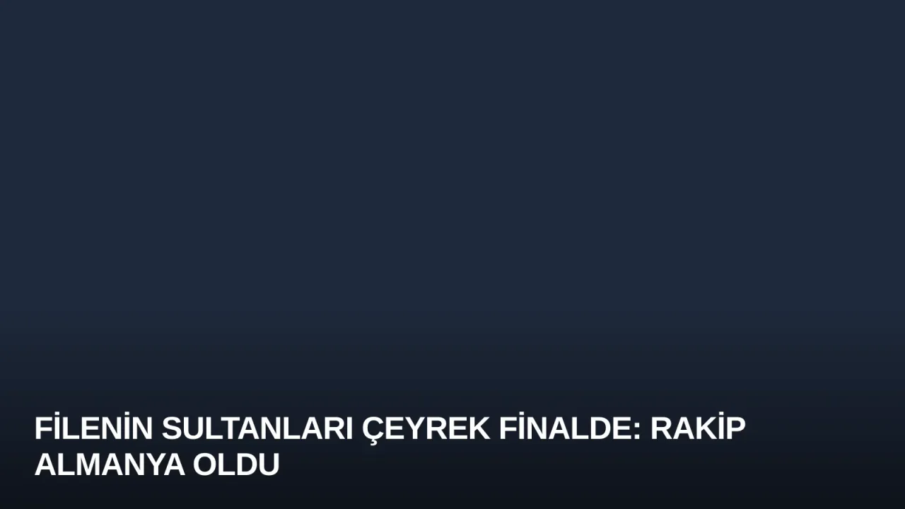 Filenin Sultanları Çeyrek Finalde: Rakip Almanya Oldu
