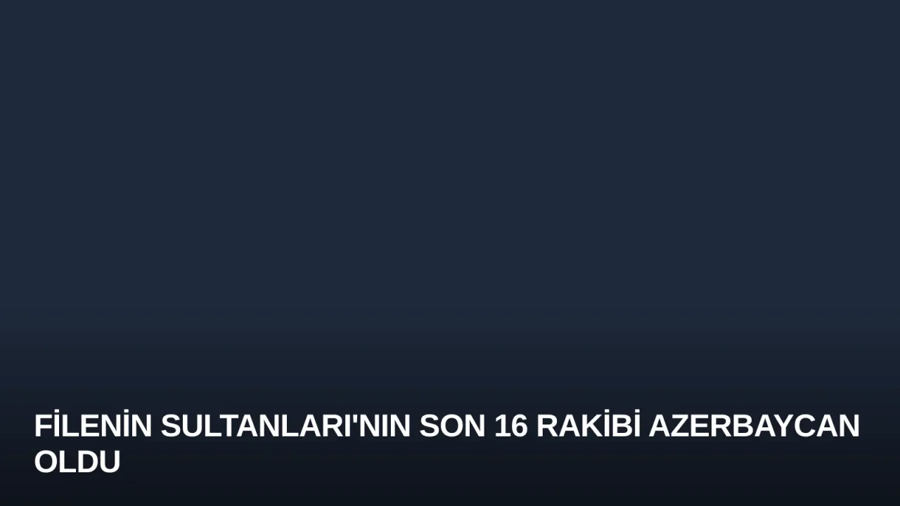 Filenin Sultanları'nın Son 16 Rakibi Azerbaycan Oldu