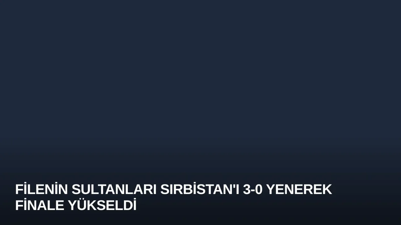 Filenin Sultanları Sırbistan'ı 3-0 Yenerek Finale Yükseldi