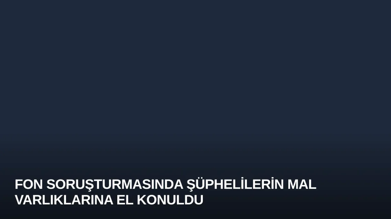 Fon Soruşturmasında Şüphelilerin Mal Varlıklarına El Konuldu