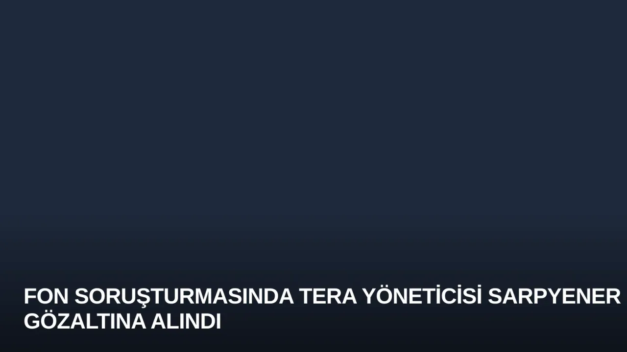 Fon Soruşturmasında Tera Yöneticisi Sarpyener Gözaltına Alındı