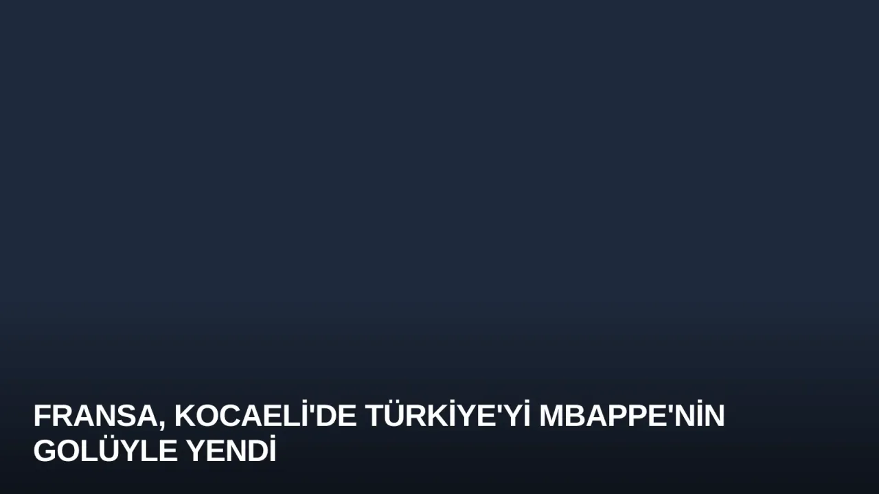 Fransa, Kocaeli'de Türkiye'yi Mbappe'nin Golüyle Yendi