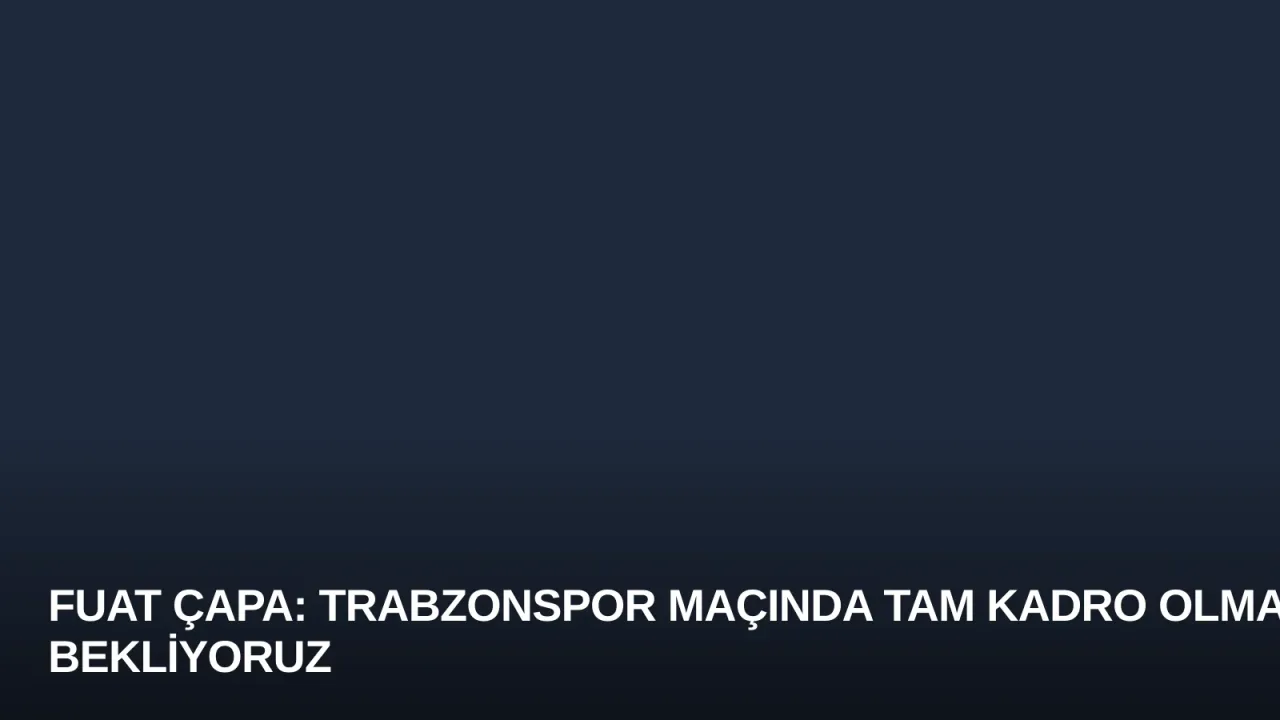 Fuat Çapa: Trabzonspor Maçında Tam Kadro Olmayı Bekliyoruz