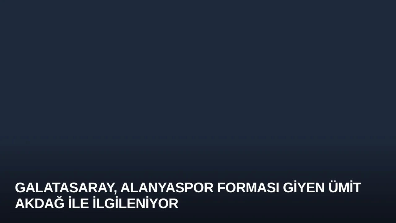 Galatasaray, Alanyaspor Forması Giyen Ümit Akdağ ile İlgileniyor