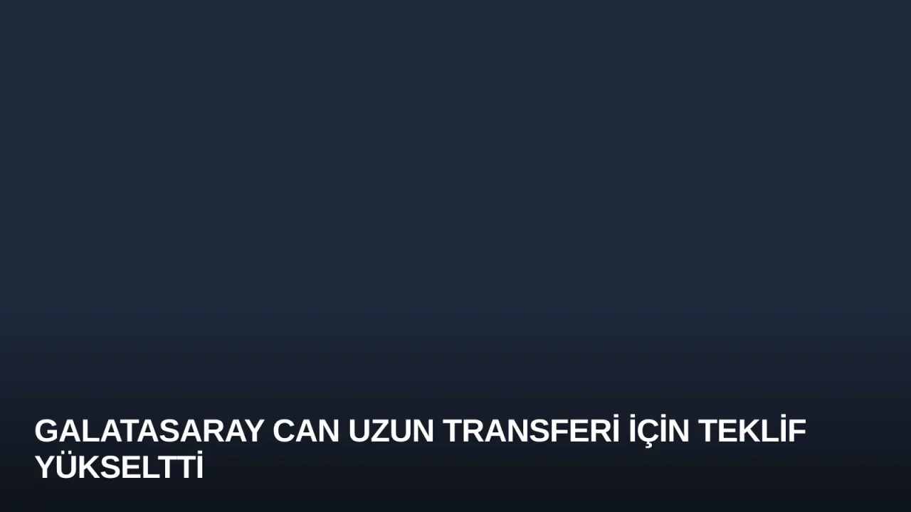 Galatasaray Can Uzun Transferi İçin Teklif Yükseltti