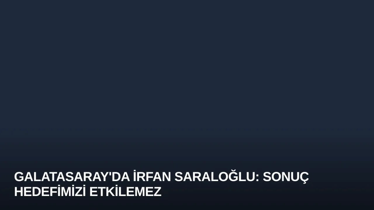 Galatasaray'da İrfan Saraloğlu: Sonuç Hedefimizi Etkilemez
