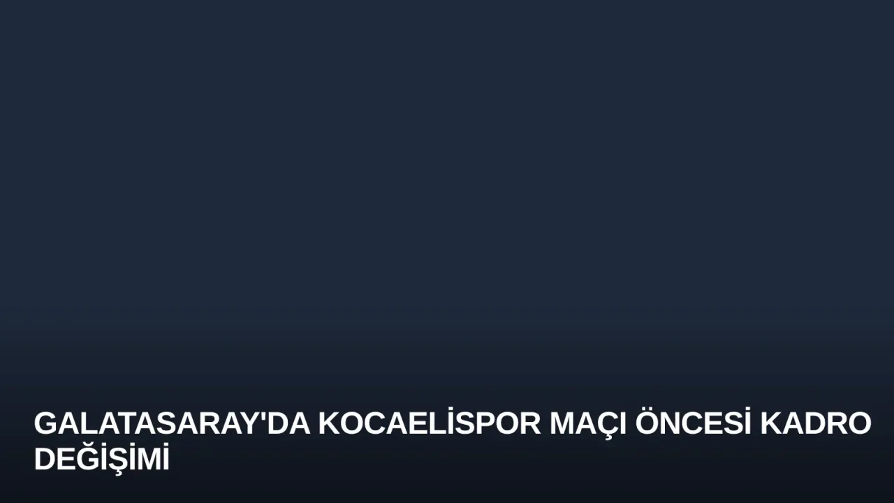 Galatasaray'da Kocaelispor Maçı Öncesi Kadro Değişimi