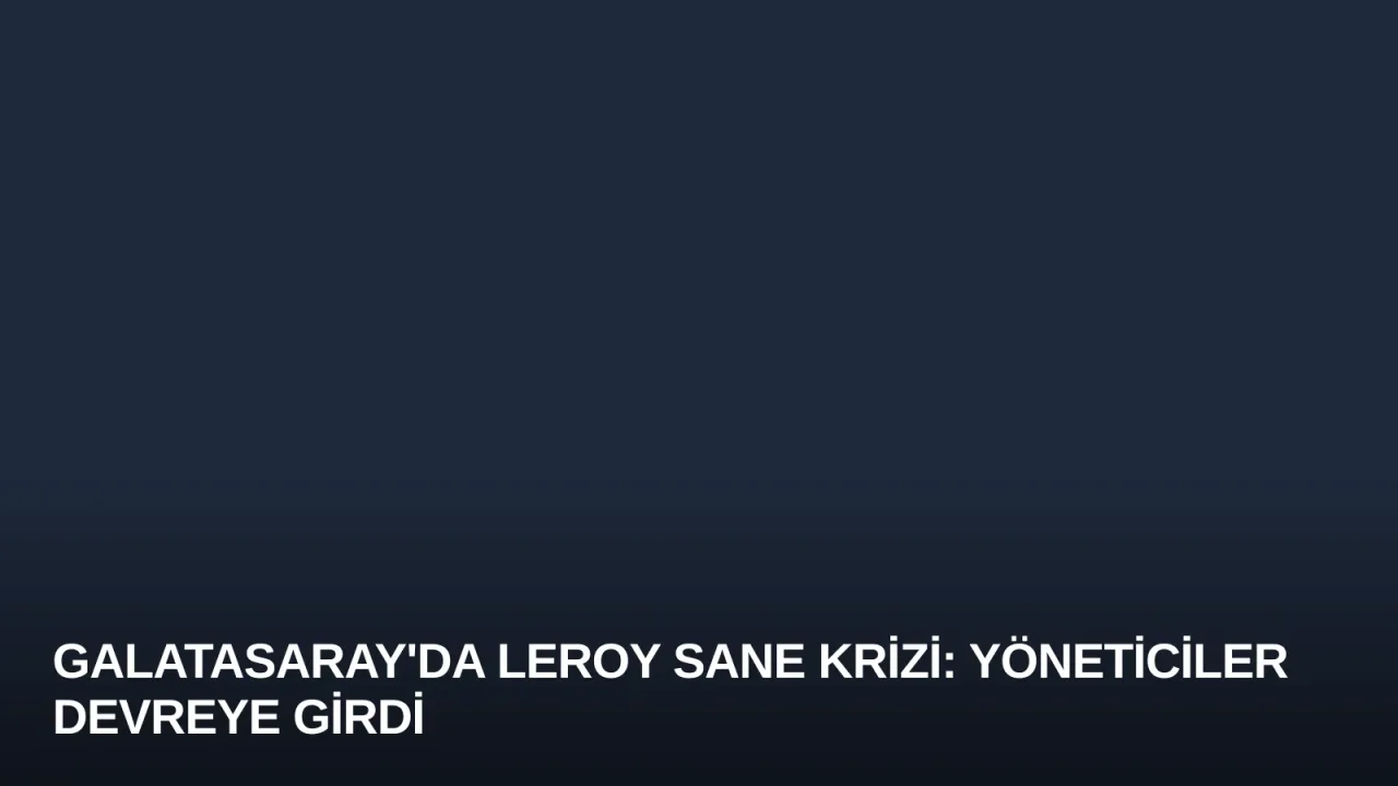 Galatasaray'da Leroy Sane Krizi: Yöneticiler Devreye Girdi