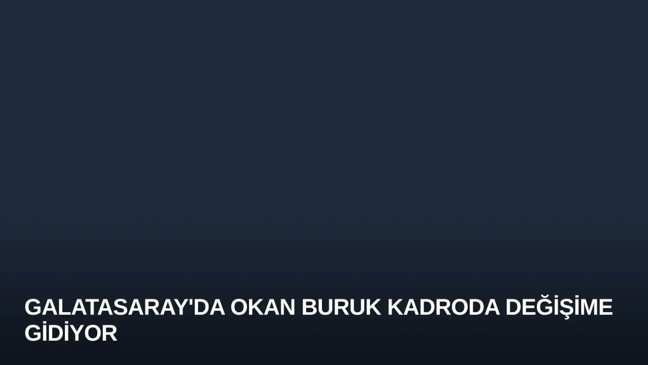 Galatasaray'da Okan Buruk Kadroda Değişime Gidiyor