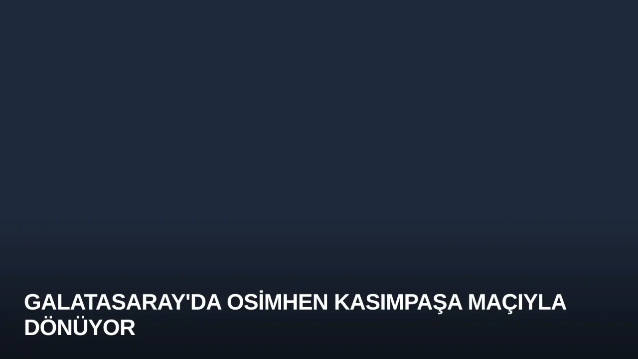 Galatasaray'da Osimhen Kasımpaşa Maçıyla Dönüyor