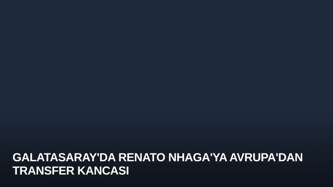 Galatasaray'da Renato Nhaga'ya Avrupa'dan Transfer Kancası
