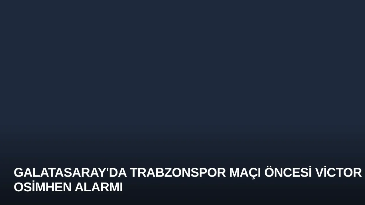Galatasaray'da Trabzonspor Maçı Öncesi Victor Osimhen Alarmı