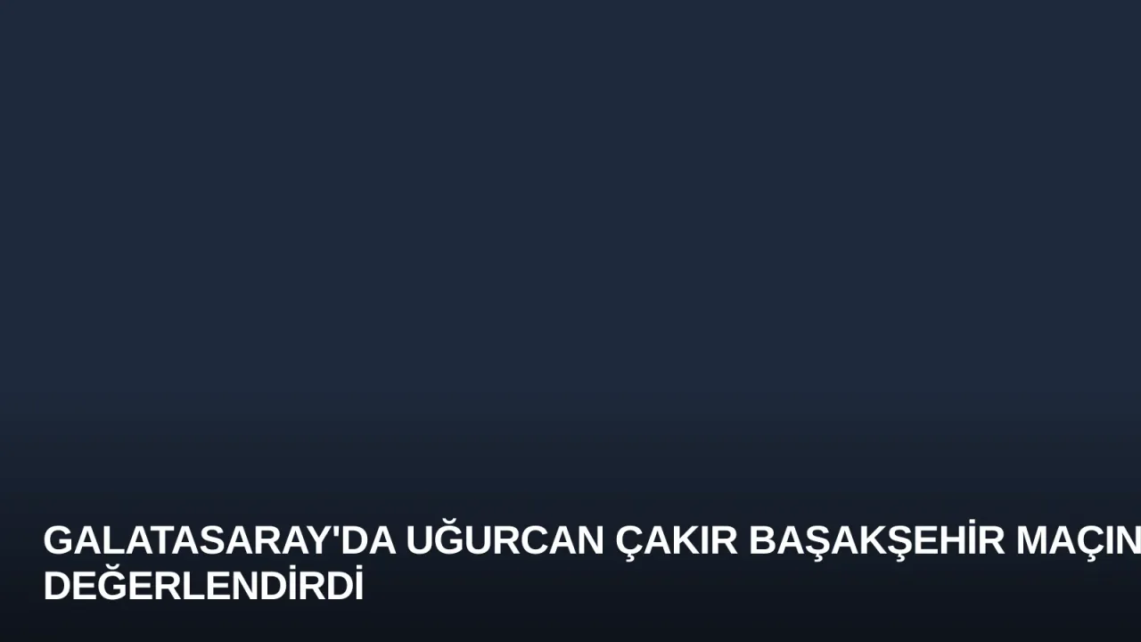 Galatasaray'da Uğurcan Çakır Başakşehir Maçını Değerlendirdi