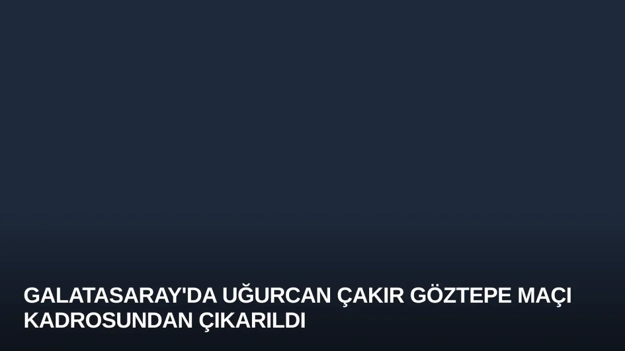 Galatasaray'da Uğurcan Çakır Göztepe Maçı Kadrosundan Çıkarıldı