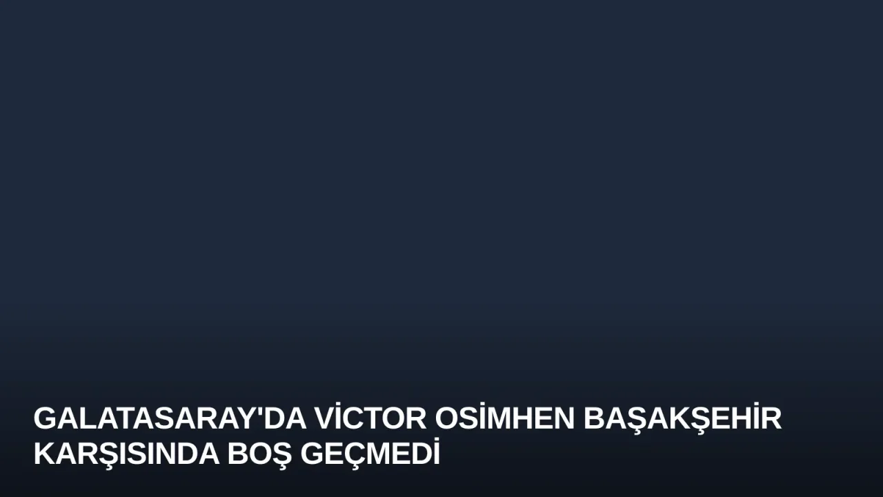 Galatasaray'da Victor Osimhen Başakşehir Karşısında Boş Geçmedi