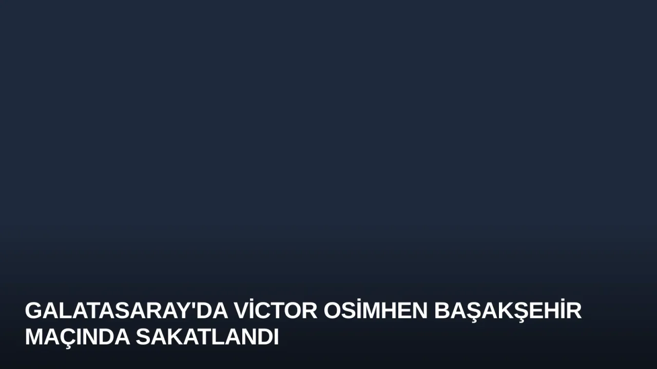 Galatasaray'da Victor Osimhen Başakşehir Maçında Sakatlandı