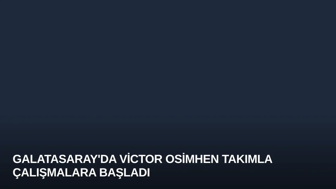 Galatasaray'da Victor Osimhen Takımla Çalışmalara Başladı