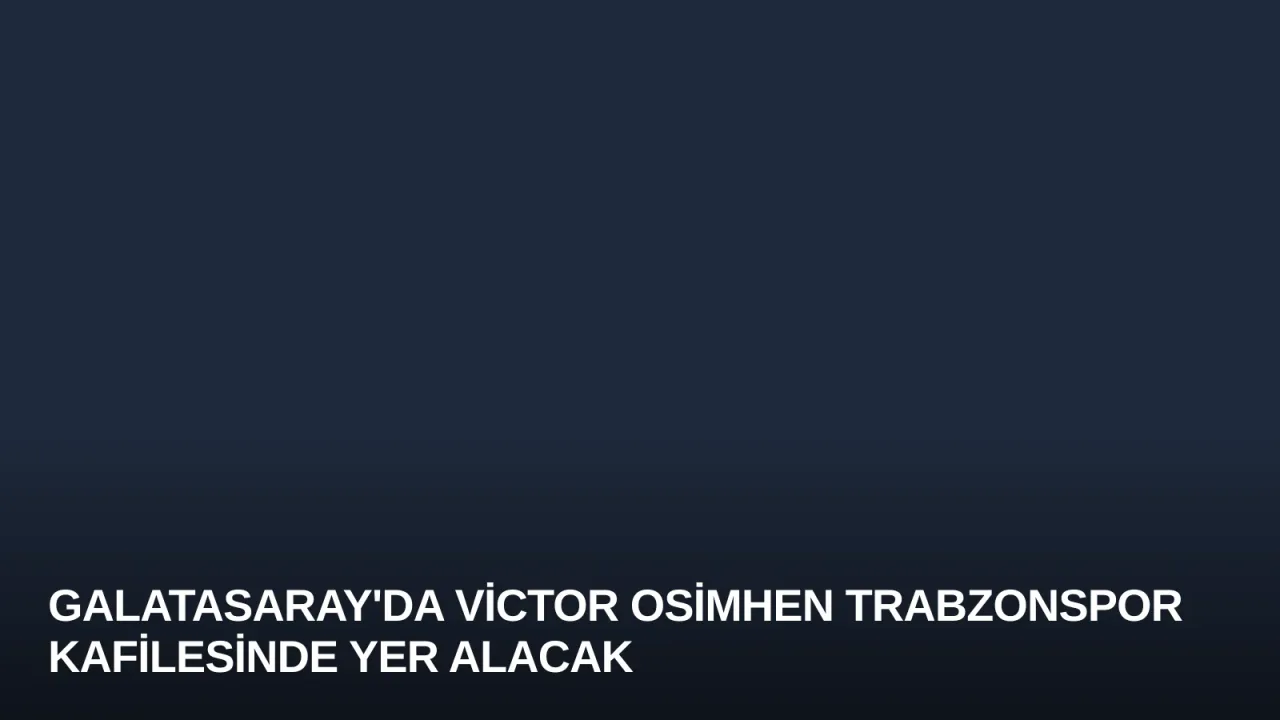 Galatasaray'da Victor Osimhen Trabzonspor Kafilesinde Yer Alacak