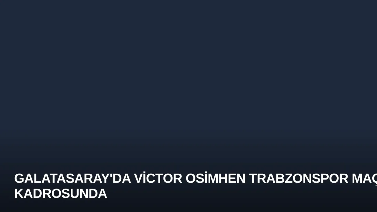 Galatasaray'da Victor Osimhen Trabzonspor Maçı Kadrosunda