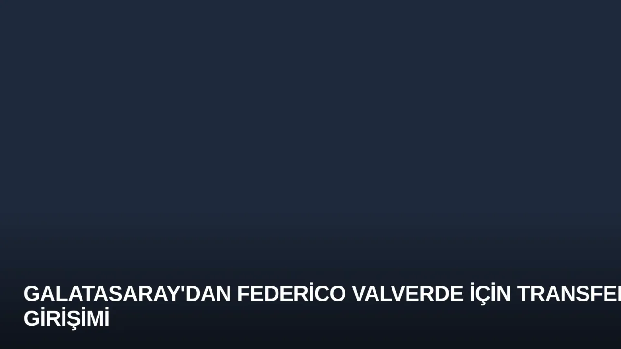 Galatasaray'dan Federico Valverde İçin Transfer Girişimi