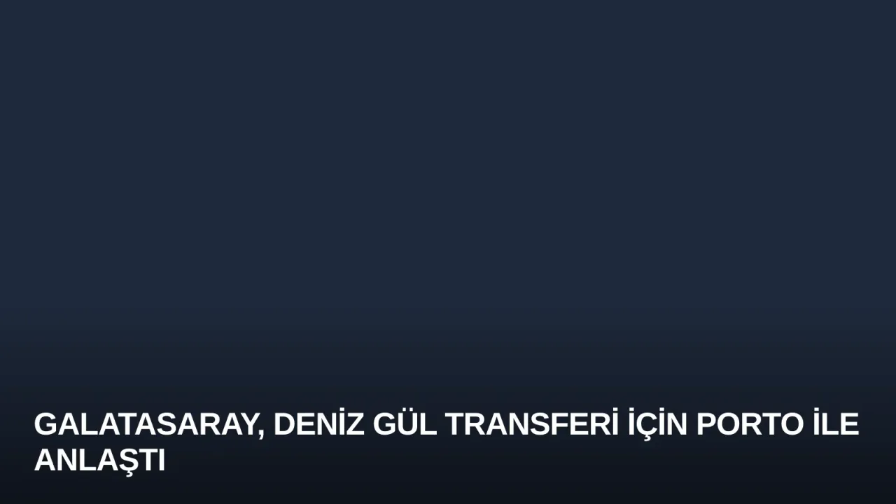 Galatasaray, Deniz Gül Transferi İçin Porto ile Anlaştı