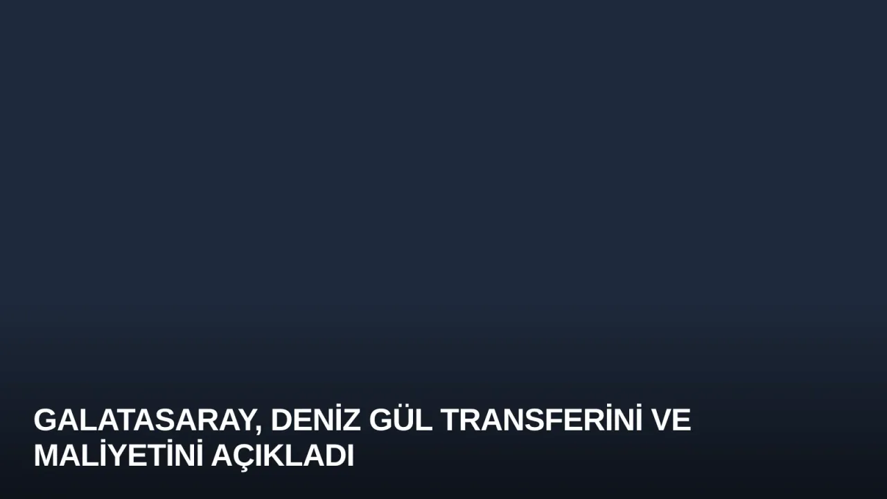 Galatasaray, Deniz Gül Transferini ve Maliyetini Açıkladı