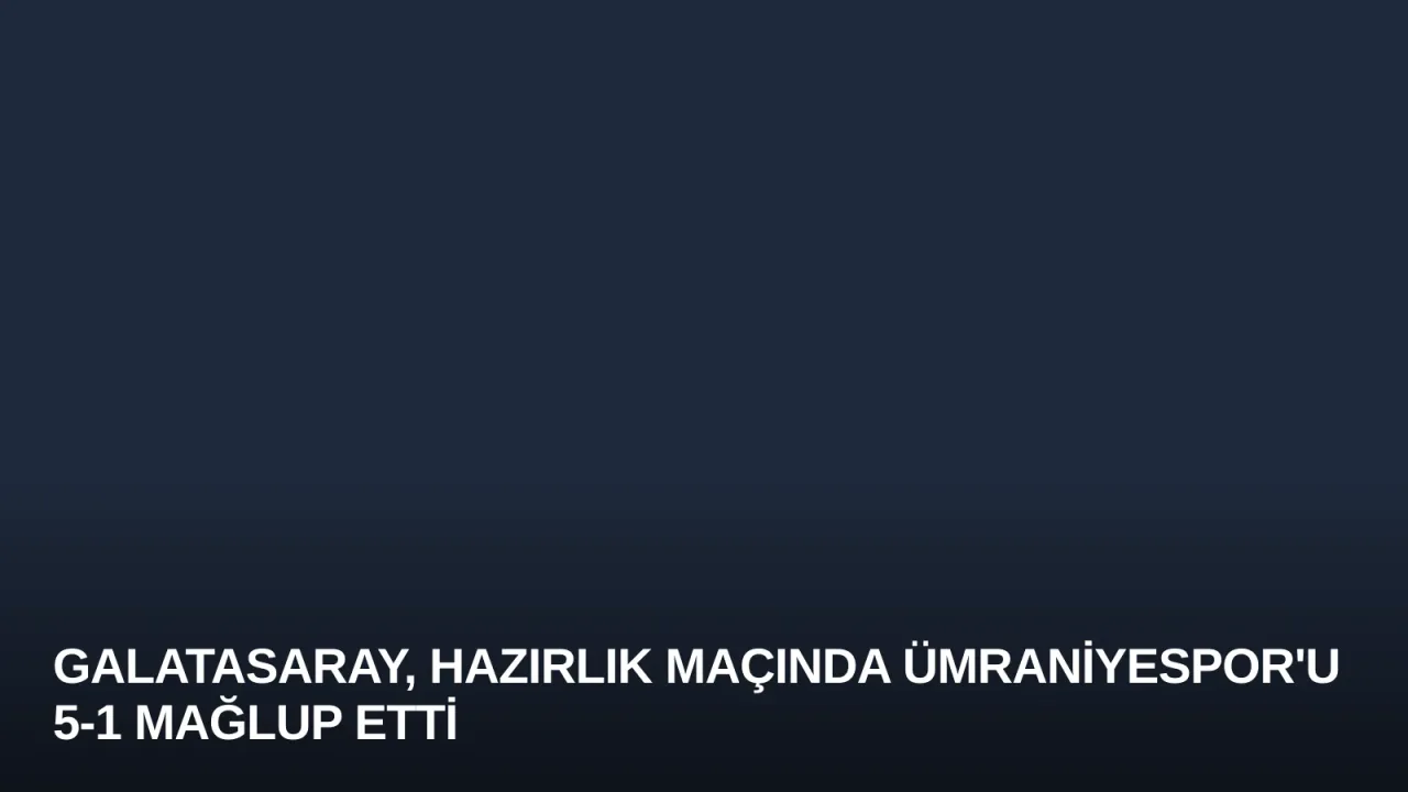 Galatasaray, Hazırlık Maçında Ümraniyespor'u 5-1 Mağlup Etti
