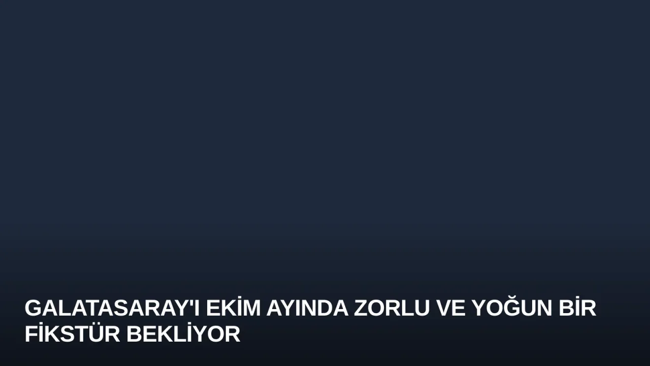 Galatasaray'ı Ekim Ayında Zorlu ve Yoğun Bir Fikstür Bekliyor