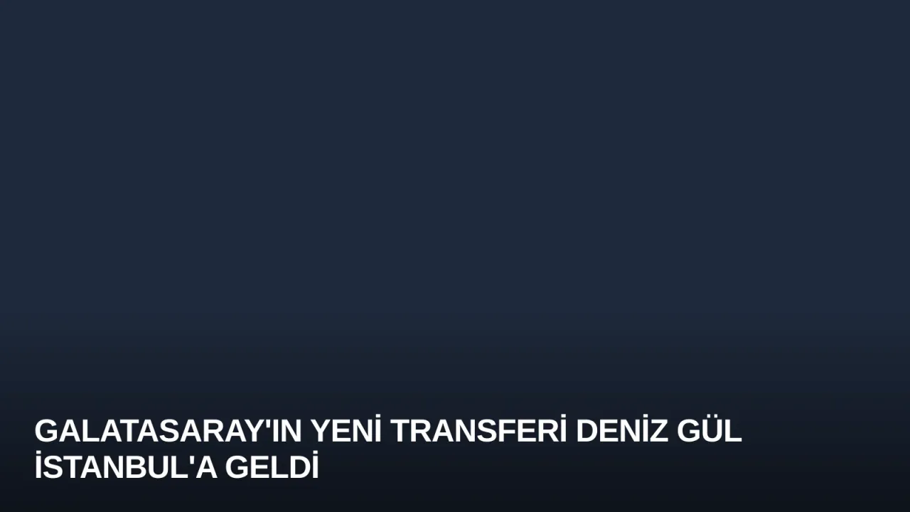 Galatasaray'ın Yeni Transferi Deniz Gül İstanbul'a Geldi
