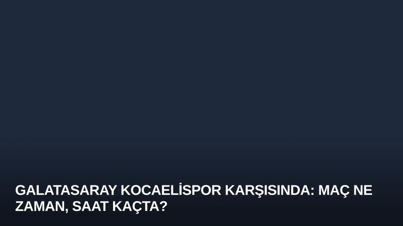 Galatasaray Kocaelispor Karşısında: Maç Ne Zaman, Saat Kaçta?