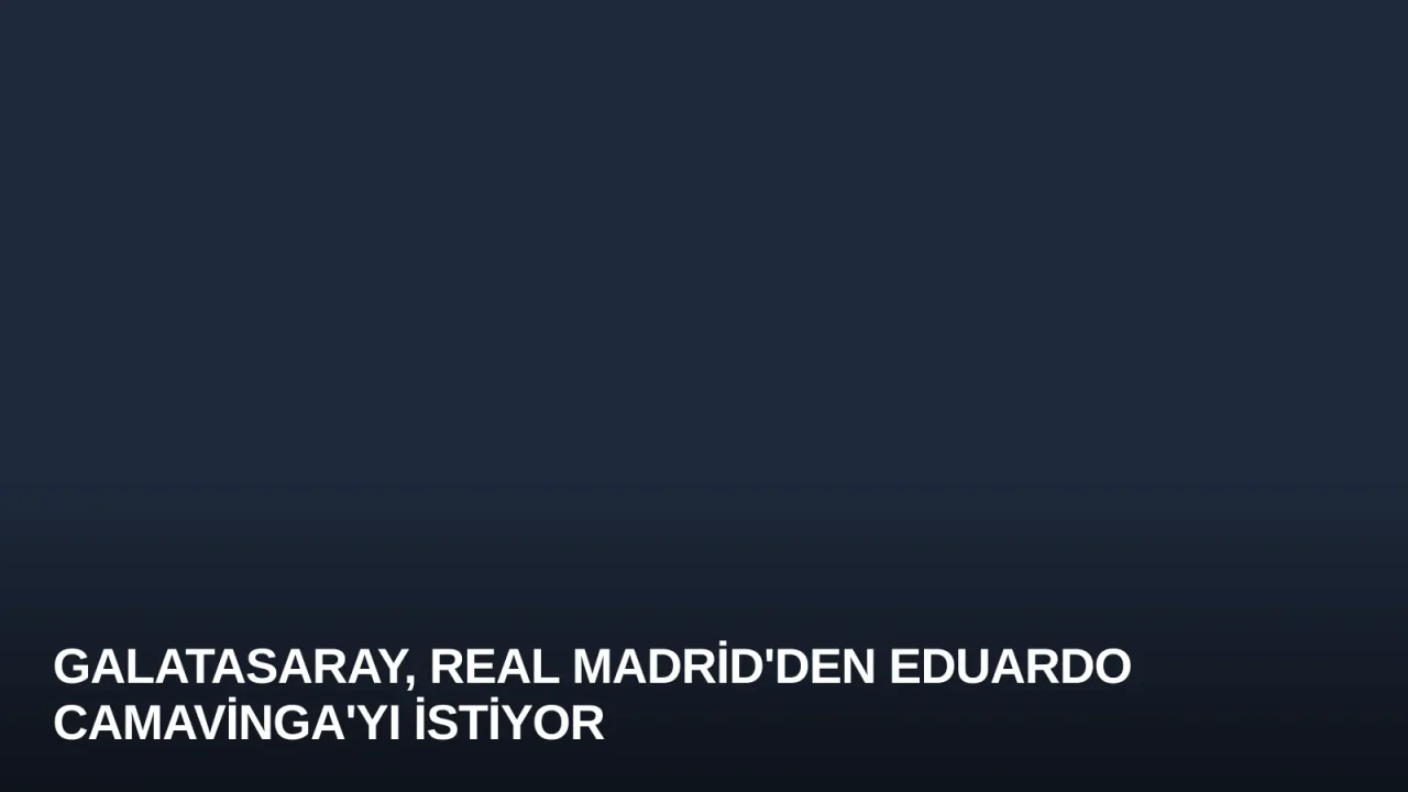 Galatasaray, Real Madrid'den Eduardo Camavinga'yı İstiyor