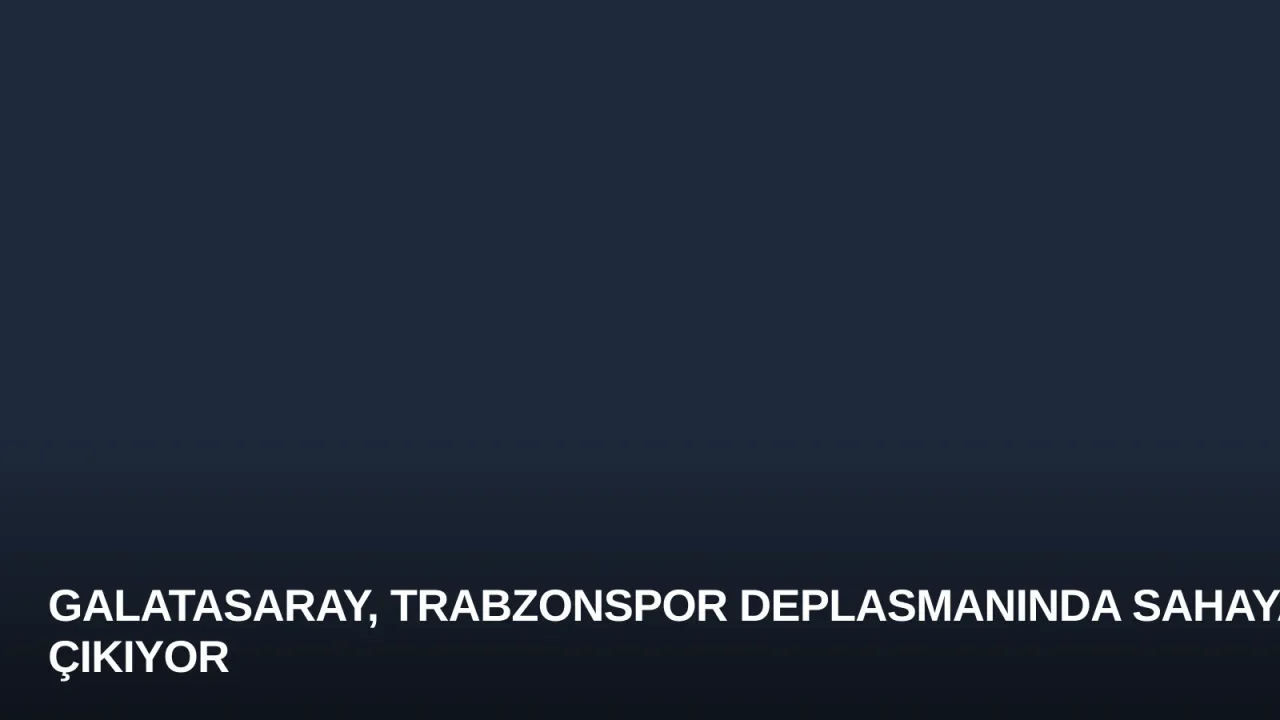 Galatasaray, Trabzonspor Deplasmanında Sahaya Çıkıyor