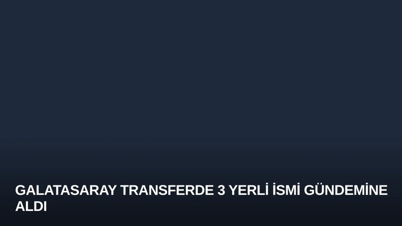 Galatasaray Transferde 3 Yerli İsmi Gündemine Aldı