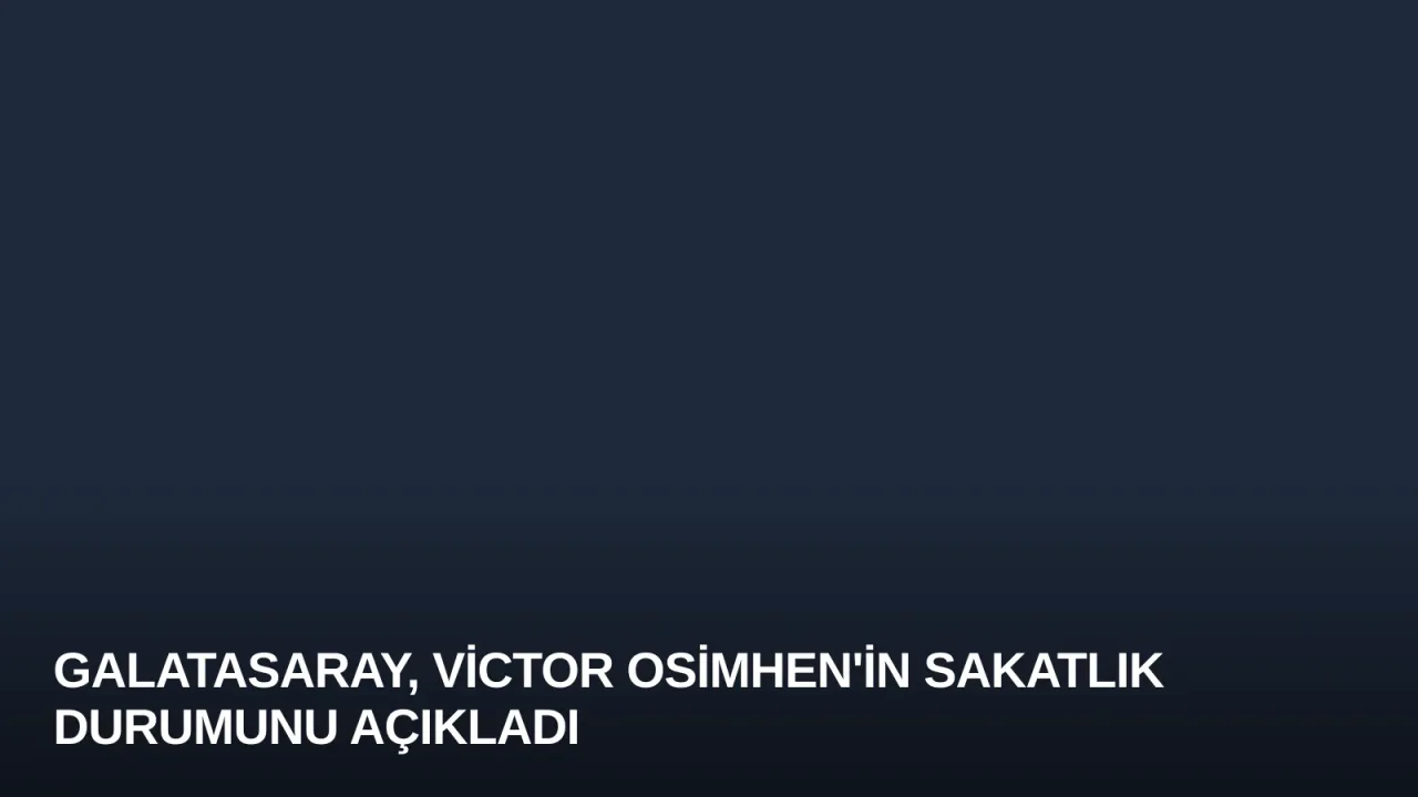 Galatasaray, Victor Osimhen'in Sakatlık Durumunu Açıkladı