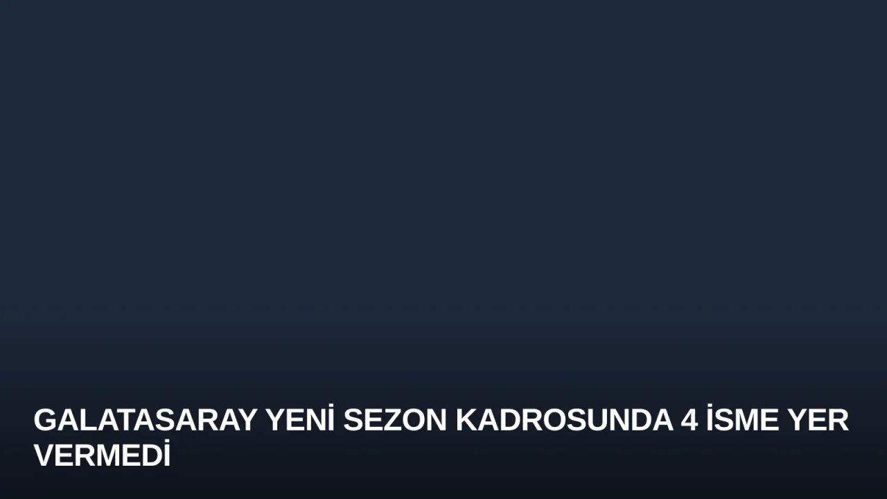 Galatasaray Yeni Sezon Kadrosunda 4 İsme Yer Vermedi