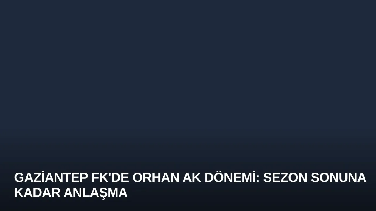 Gaziantep FK'de Orhan Ak Dönemi: Sezon Sonuna Kadar Anlaşma