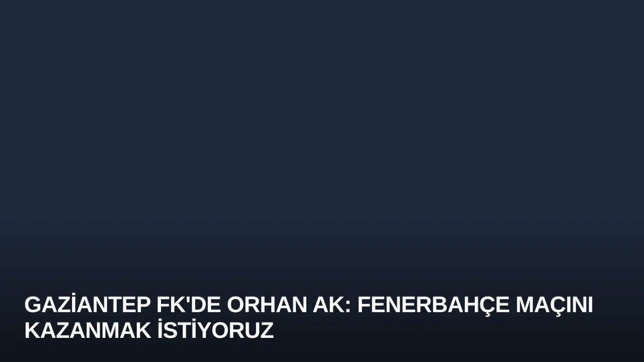 Gaziantep FK'de Orhan Ak: Fenerbahçe Maçını Kazanmak İstiyoruz
