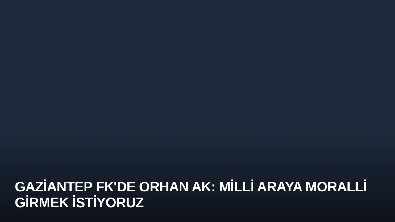Gaziantep FK'de Orhan Ak: Milli Araya Moralli Girmek İstiyoruz