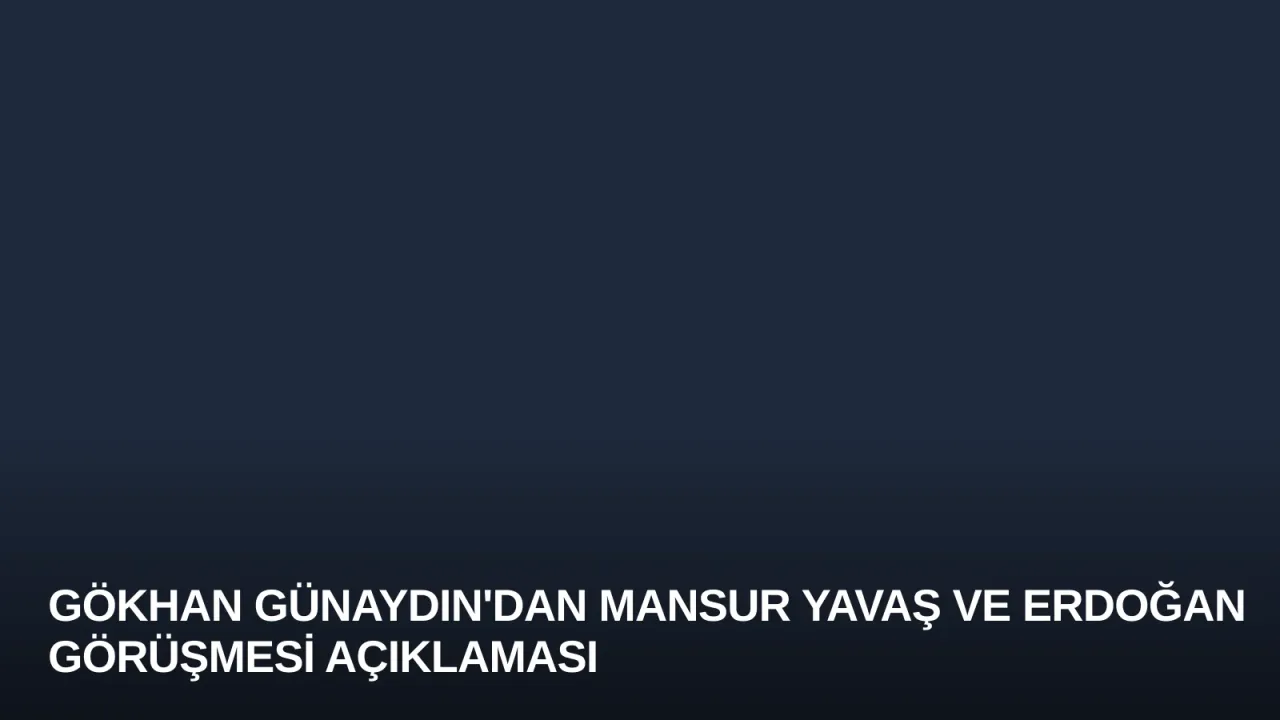 Gökhan Günaydın'dan Mansur Yavaş ve Erdoğan Görüşmesi Açıklaması