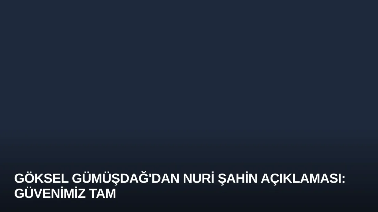 Göksel Gümüşdağ'dan Nuri Şahin Açıklaması: Güvenimiz Tam