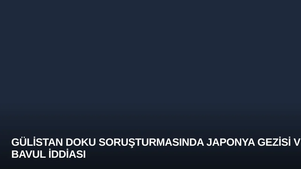 Gülistan Doku Soruşturmasında Japonya Gezisi ve Bavul İddiası