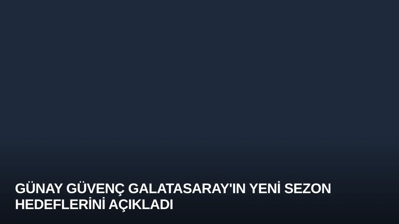 Günay Güvenç Galatasaray'ın Yeni Sezon Hedeflerini Açıkladı